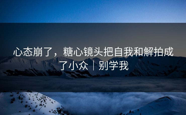 心态崩了，糖心镜头把自我和解拍成了小众｜别学我