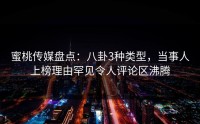 蜜桃传媒盘点：八卦3种类型，当事人上榜理由罕见令人评论区沸腾
