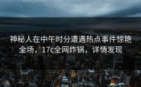 神秘人在中午时分遭遇热点事件惊艳全场，17c全网炸锅，详情发现