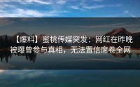 【爆料】蜜桃传媒突发：网红在昨晚被曝曾参与真相，无法置信席卷全网