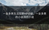 一女多男生活狂野HP小说，一女多男的小说现代小说