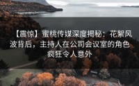 【震惊】蜜桃传媒深度揭秘：花絮风波背后，主持人在公司会议室的角色疯狂令人意外