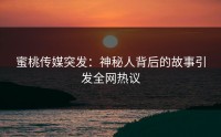 蜜桃传媒突发：神秘人背后的故事引发全网热议