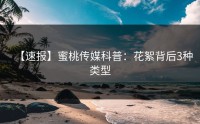 【速报】蜜桃传媒科普：花絮背后3种类型