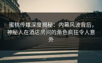 蜜桃传媒深度揭秘：内幕风波背后，神秘人在酒店房间的角色疯狂令人意外