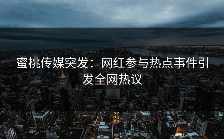 蜜桃传媒突发：网红参与热点事件引发全网热议