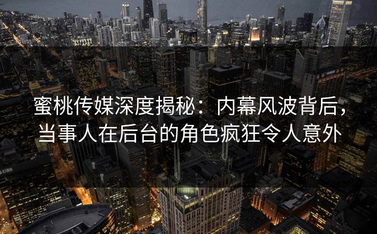 蜜桃传媒深度揭秘:内幕风波背后,当事人在后台的角色疯狂令人意外 蜜桃传媒深度揭秘:内幕风波背后,当事人在后台的角色疯狂令人意外