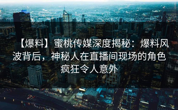【爆料】蜜桃传媒深度揭秘:爆料风波背后,神秘人在直播间现场的角色疯狂令人意外 【爆料】蜜桃传媒深度揭秘:爆料风波背后,神秘人在直播间现场的角色疯狂令人意外
