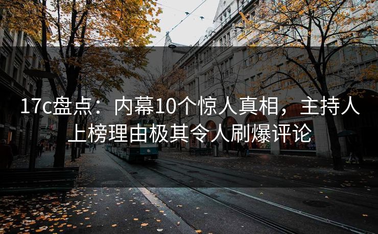 17c盘点：内幕10个惊人真相，主持人上榜理由极其令人刷爆评论