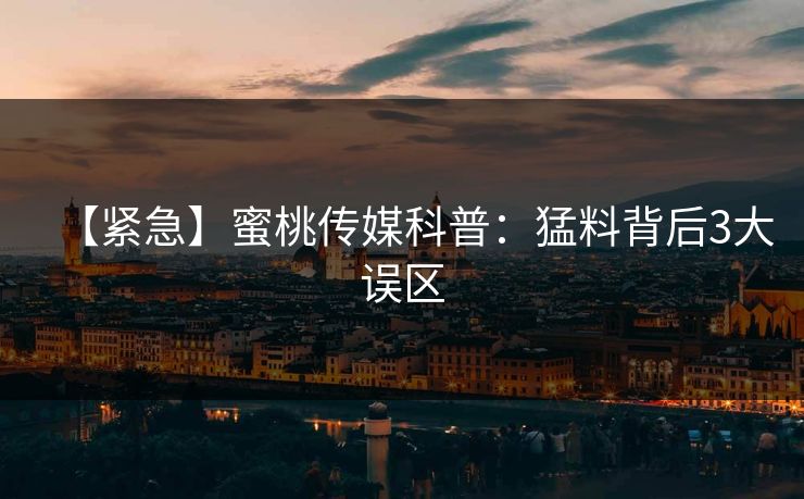 【紧急】蜜桃传媒科普:猛料背后3大误区 【紧急】蜜桃传媒科普:猛料背后3大误区