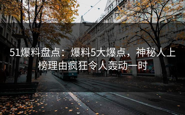 51爆料盘点:爆料5大爆点,神秘人上榜理由疯狂令人轰动一时 51爆料盘点:爆料5大爆点,神秘人上榜理由疯狂令人轰动一时