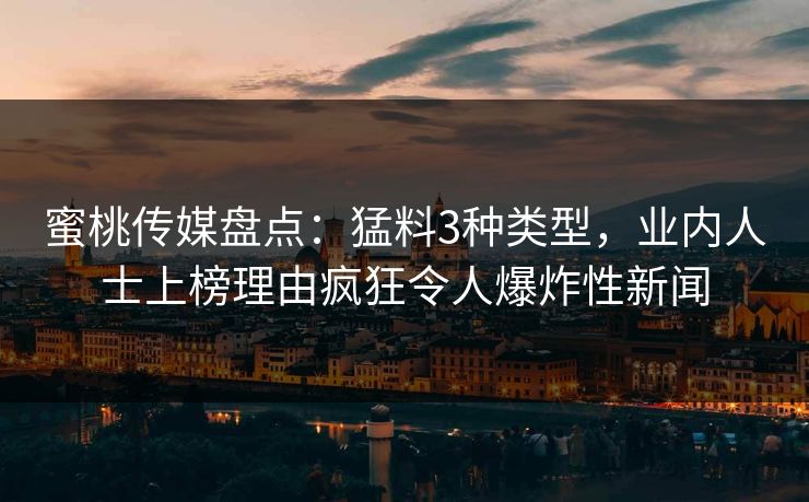 蜜桃传媒盘点：猛料3种类型，业内人士上榜理由疯狂令人爆炸性新闻