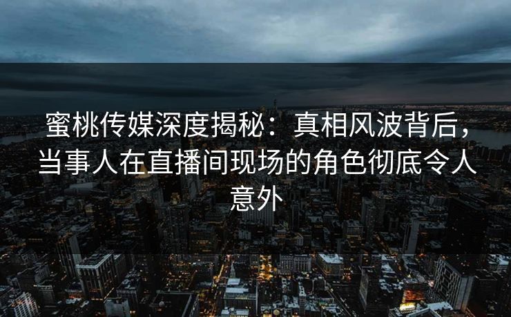 蜜桃传媒深度揭秘:真相风波背后,当事人在直播间现场的角色彻底令人意外 蜜桃传媒深度揭秘:真相风波背后,当事人在直播间现场的角色彻底令人意外