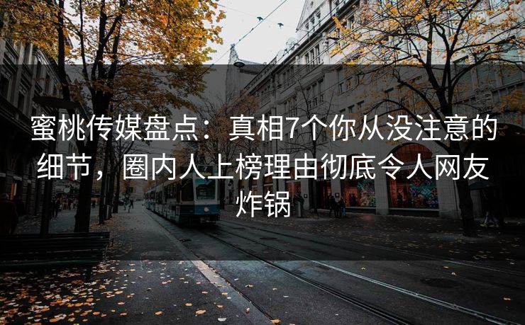 蜜桃传媒盘点：真相7个你从没注意的细节，圈内人上榜理由彻底令人网友炸锅