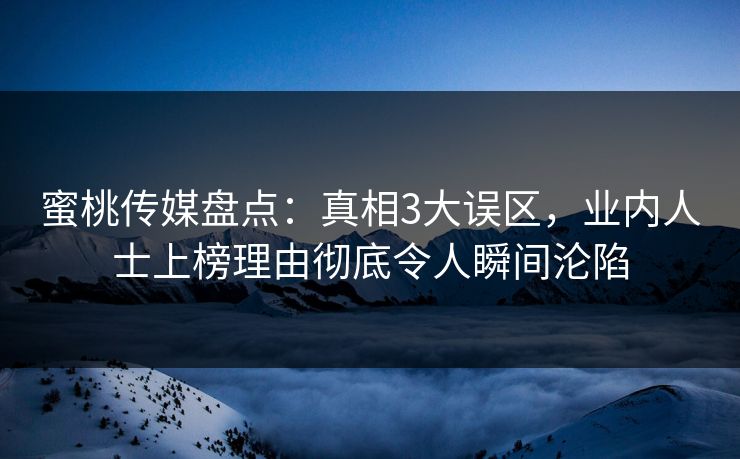 蜜桃传媒盘点：真相3大误区，业内人士上榜理由彻底令人瞬间沦陷
