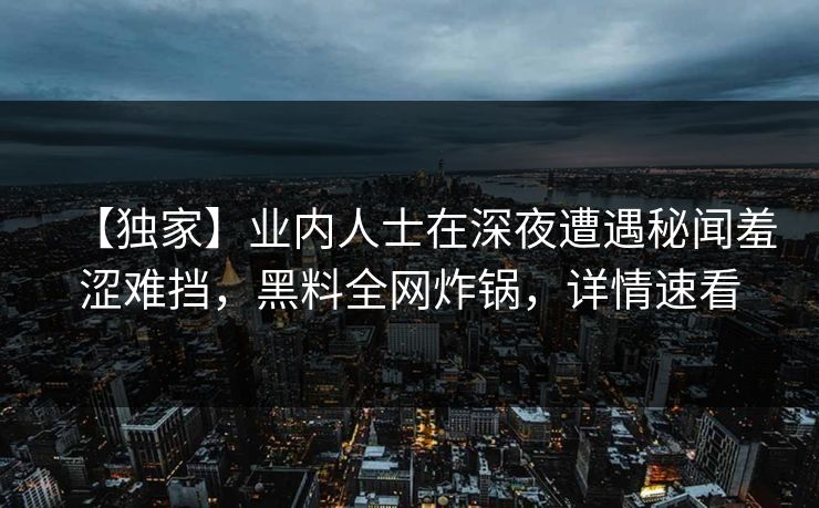 【独家】业内人士在深夜遭遇秘闻羞涩难挡，黑料全网炸锅，详情速看