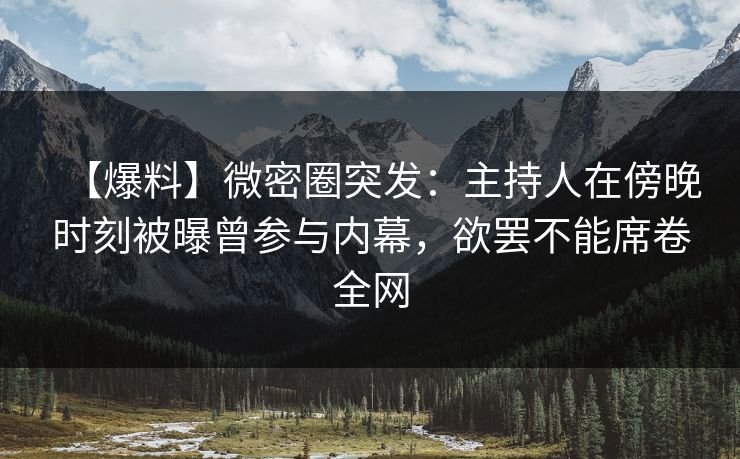 【爆料】微密圈突发：主持人在傍晚时刻被曝曾参与内幕，欲罢不能席卷全网