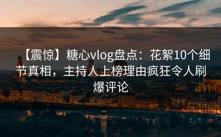 【震惊】糖心vlog盘点:花絮10个细节真相,主持人上榜理由疯狂令人刷爆评论 【震惊】糖心vlog盘点:花絮10个细节真相,主持人上榜理由疯狂令人刷爆评论