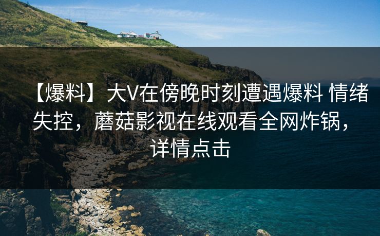 【爆料】大V在傍晚时刻遭遇爆料 情绪失控,蘑菇影视在线观看全网炸锅,详情点击 【爆料】大V在傍晚时刻遭遇爆料 情绪失控,蘑菇影视在线观看全网炸锅,详情点击