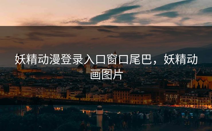 妖精动漫登录入口窗口尾巴,妖精动画图片 妖精动漫登录入口窗口尾巴,妖精动画图片