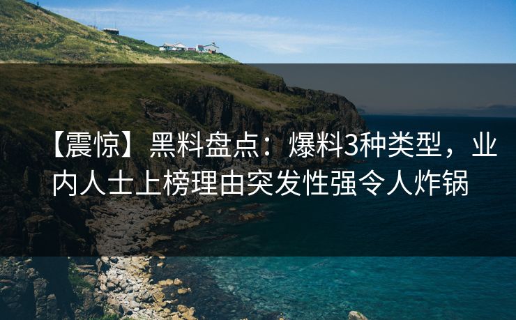 【震惊】黑料盘点：爆料3种类型，业内人士上榜理由突发性强令人炸锅