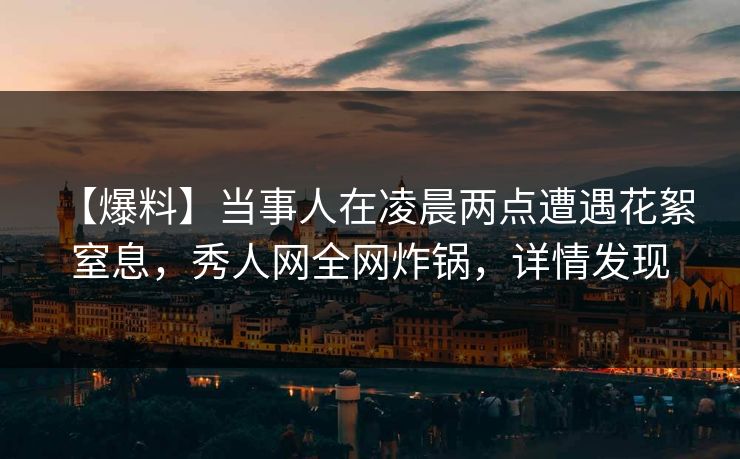 【爆料】当事人在凌晨两点遭遇花絮 窒息,秀人网全网炸锅,详情发现 【爆料】当事人在凌晨两点遭遇花絮 窒息,秀人网全网炸锅,详情发现