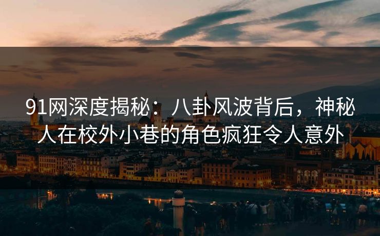 91网深度揭秘:八卦风波背后,神秘人在校外小巷的角色疯狂令人意外 91网深度揭秘:八卦风波背后,神秘人在校外小巷的角色疯狂令人意外
