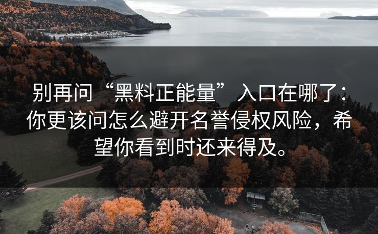 别再问“黑料正能量”入口在哪了:你更该问怎么避开名誉侵权风险,希望你看到时还来得及。 别再问“黑料正能量”入口在哪了:你更该问怎么避开名誉侵权风险,希望你看到时还来得及。