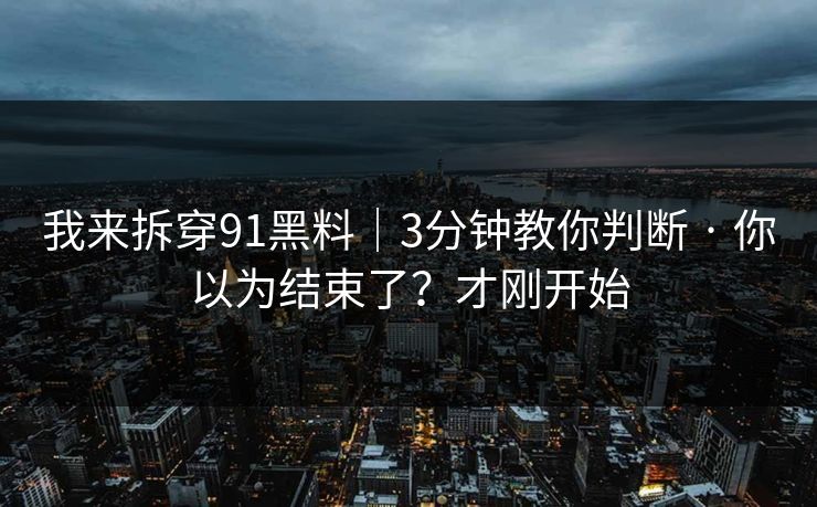 我来拆穿91黑料|3分钟教你判断 · 你以为结束了?才刚开始 我来拆穿91黑料|3分钟教你判断 · 你以为结束了?才刚开始