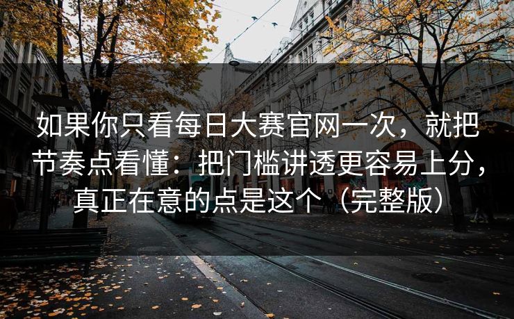 如果你只看每日大赛官网一次,就把节奏点看懂:把门槛讲透更容易上分,真正在意的点是这个(完整版) 如果你只看每日大赛官网一次,就把节奏点看懂:把门槛讲透更容易上分,真正在意的点是这个(完整版)