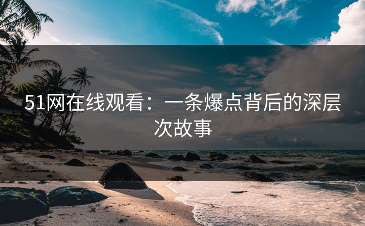 51网在线观看:一条爆点背后的深层次故事 51网在线观看:一条爆点背后的深层次故事
